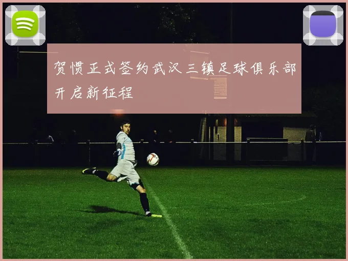贺惯正式签约武汉三镇足球俱乐部开启新征程