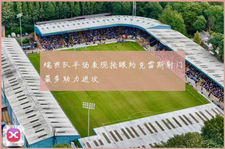 瑞典队半场表现抢眼约克雷斯射门最多助力进攻