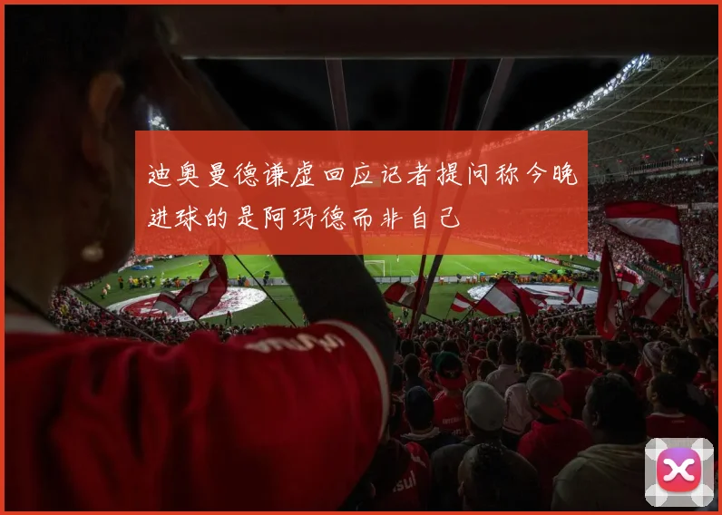 迪奥曼德谦虚回应记者提问称今晚进球的是阿玛德而非自己