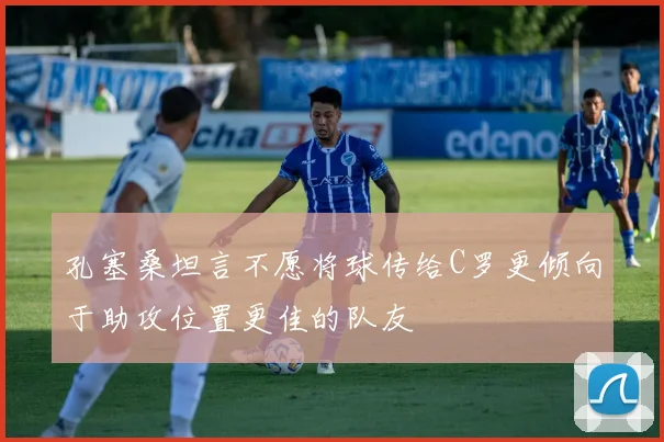 孔塞桑坦言不愿将球传给C罗更倾向于助攻位置更佳的队友