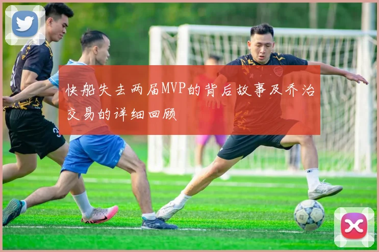 快船失去两届MVP的背后故事及乔治交易的详细回顾