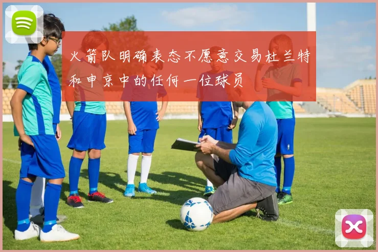 火箭队明确表态不愿意交易杜兰特和申京中的任何一位球员