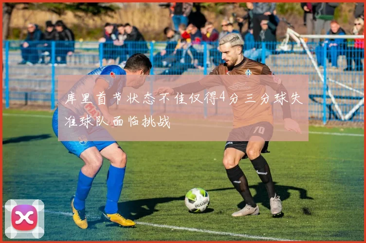 库里首节状态不佳仅得4分三分球失准球队面临挑战
