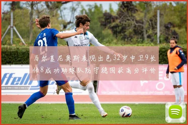 马尔基尼奥斯表现出色32岁中卫9长传8成功助球队防守稳固获高分评价