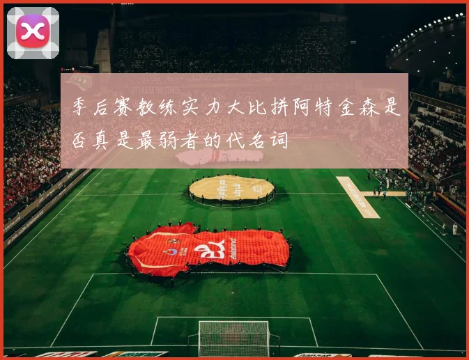 季后赛教练实力大比拼阿特金森是否真是最弱者的代名词
