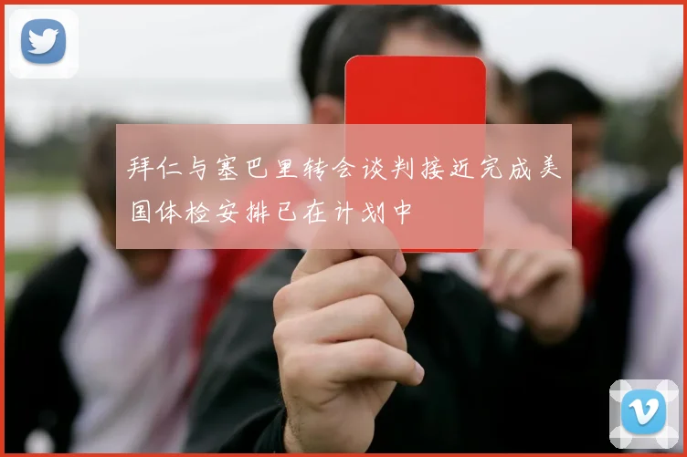 拜仁与塞巴里转会谈判接近完成美国体检安排已在计划中