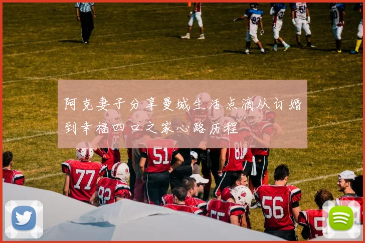 阿克妻子分享曼城生活点滴从订婚到幸福四口之家心路历程