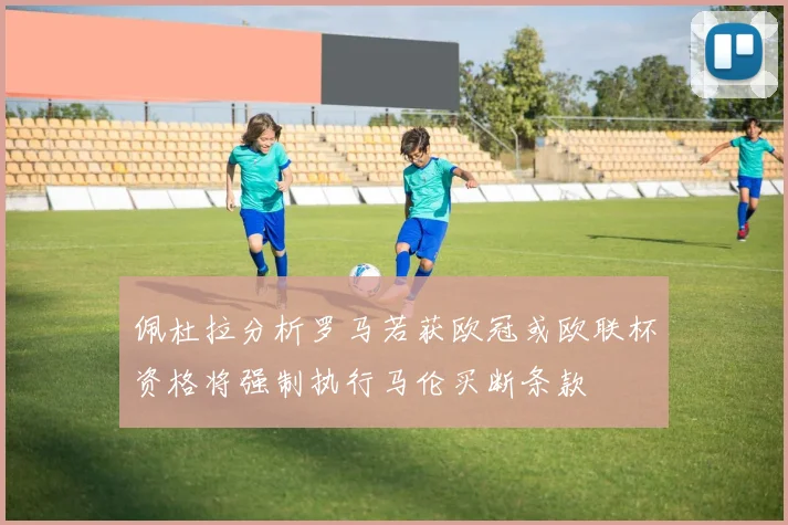 佩杜拉分析罗马若获欧冠或欧联杯资格将强制执行马伦买断条款