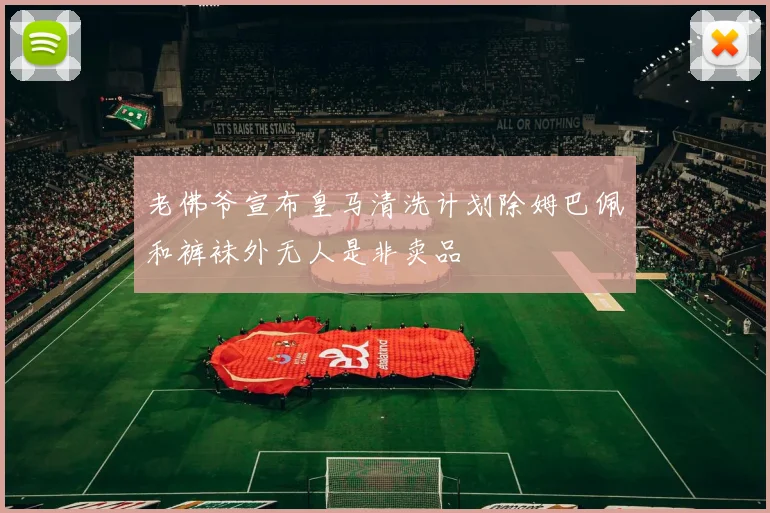 老佛爷宣布皇马清洗计划除姆巴佩和裤袜外无人是非卖品