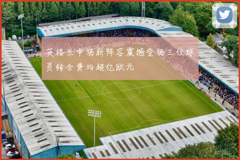 英格兰中场新阵容震撼登场三位球员转会费均超亿欧元