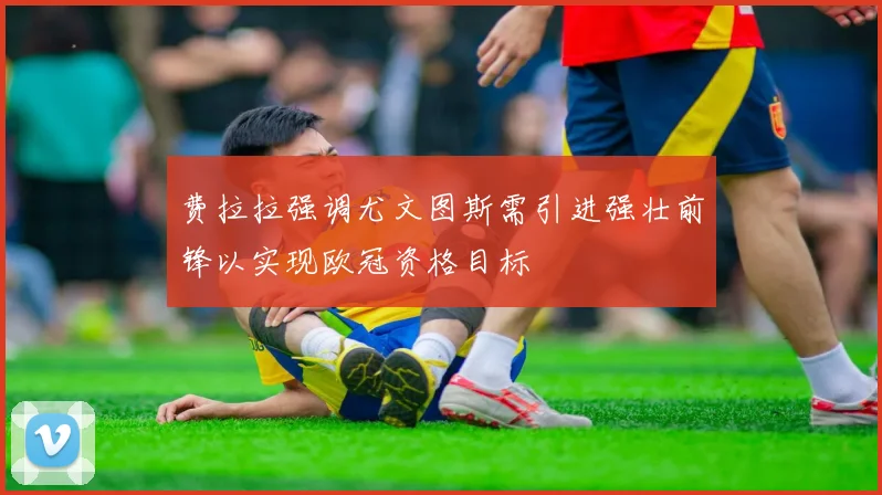 费拉拉强调尤文图斯需引进强壮前锋以实现欧冠资格目标