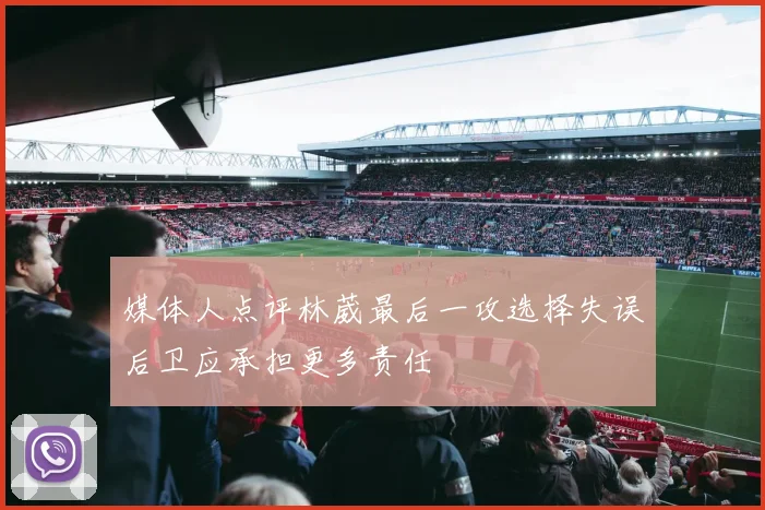 媒体人点评林葳最后一攻选择失误后卫应承担更多责任