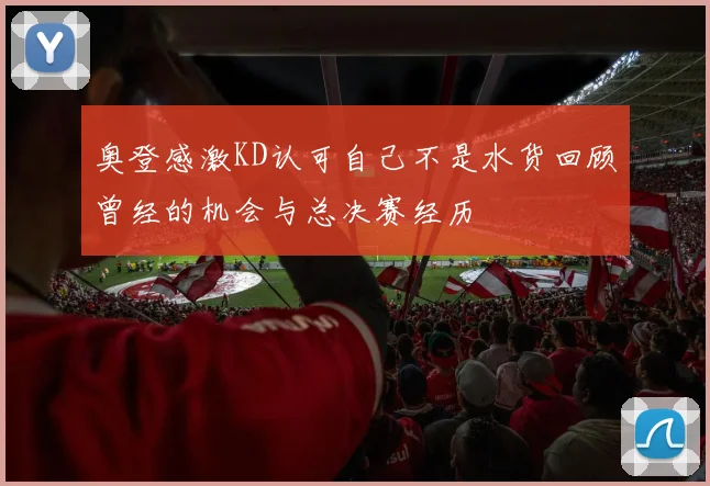 奥登感激KD认可自己不是水货回顾曾经的机会与总决赛经历