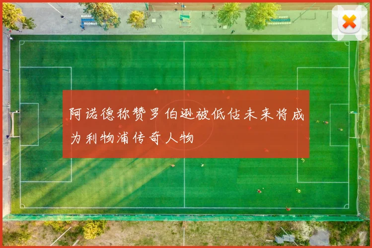 阿诺德称赞罗伯逊被低估未来将成为利物浦传奇人物