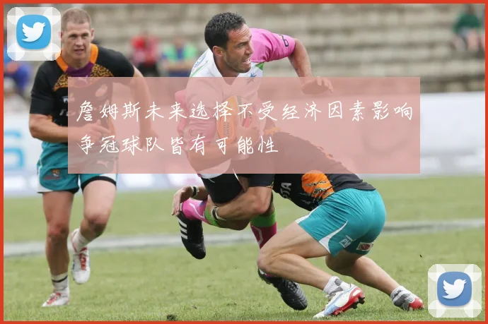詹姆斯未来选择不受经济因素影响争冠球队皆有可能性
