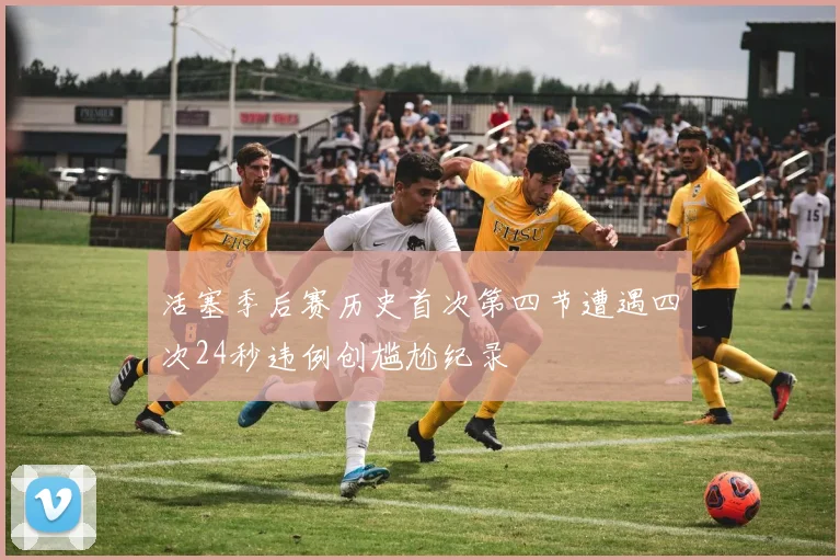 活塞季后赛历史首次第四节遭遇四次24秒违例创尴尬纪录