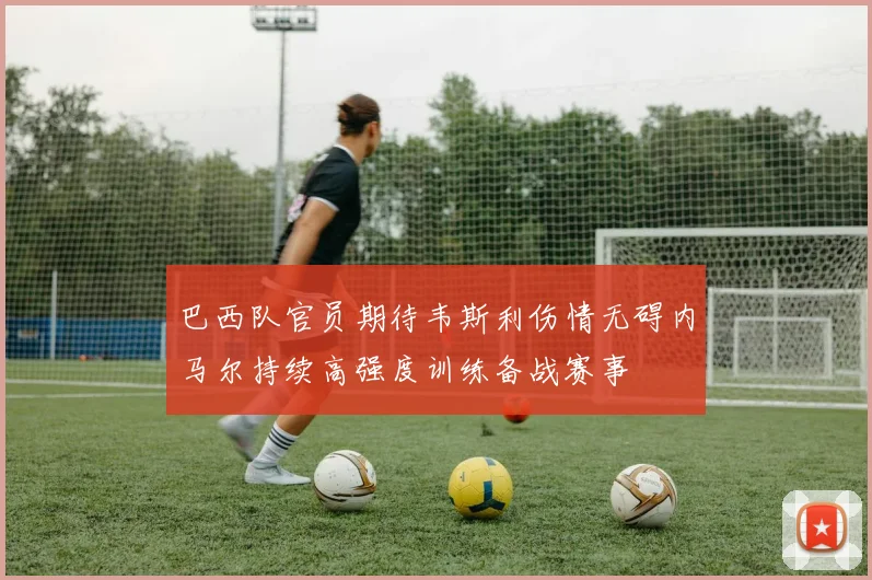 巴西队官员期待韦斯利伤情无碍内马尔持续高强度训练备战赛事