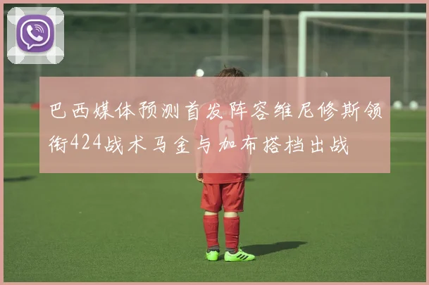 巴西媒体预测首发阵容维尼修斯领衔424战术马金与加布搭档出战