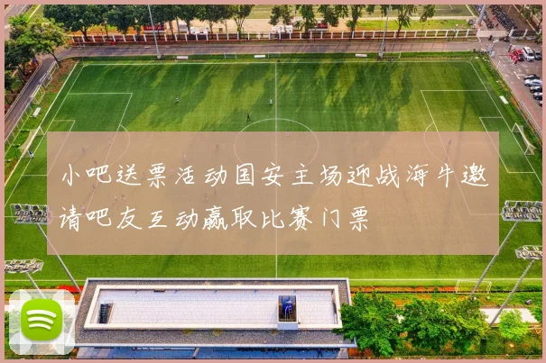 小吧送票活动国安主场迎战海牛邀请吧友互动赢取比赛门票