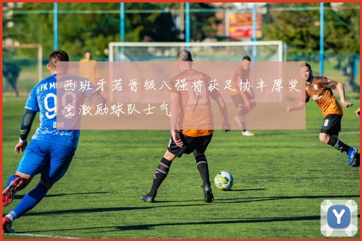 西班牙若晋级八强将获足协丰厚奖金激励球队士气