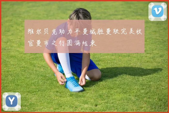 维尔贝克助力平曼城胜曼联完美收官曼市之行圆满结束