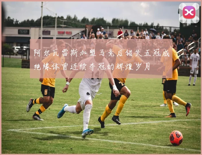 阿尔瓦雷斯加盟马竞后错失五冠成绝缘体曾连续夺冠的辉煌岁月
