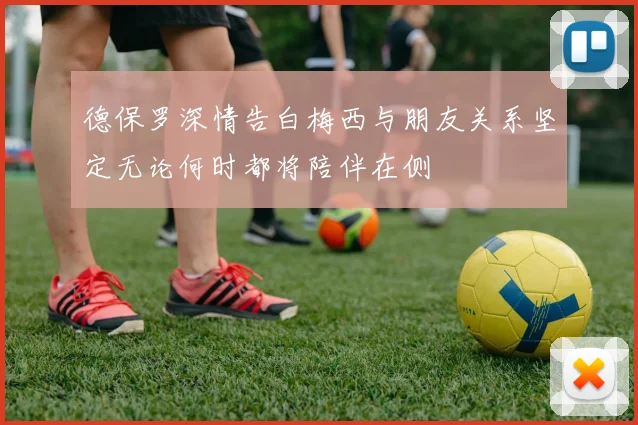 德保罗深情告白梅西与朋友关系坚定无论何时都将陪伴在侧