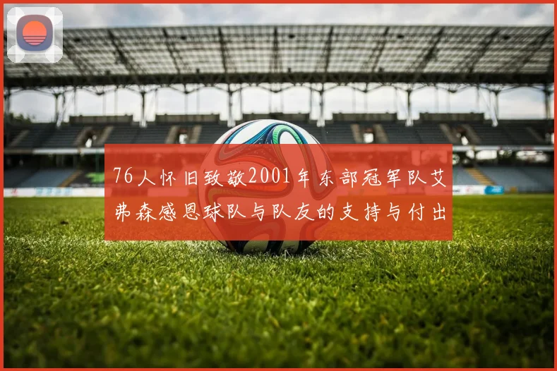 76人怀旧致敬2001年东部冠军队艾弗森感恩球队与队友的支持与付出