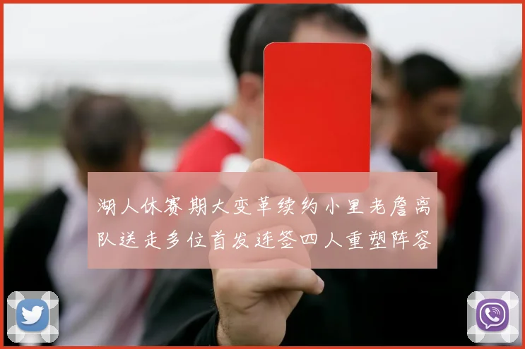 湖人休赛期大变革续约小里老詹离队送走多位首发连签四人重塑阵容
