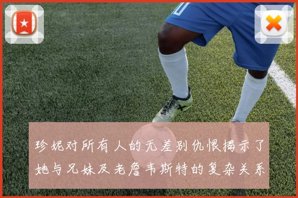 珍妮对所有人的无差别仇恨揭示了她与兄妹及老詹韦斯特的复杂关系