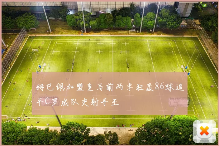 姆巴佩加盟皇马前两季狂轰86球追平C罗成队史射手王