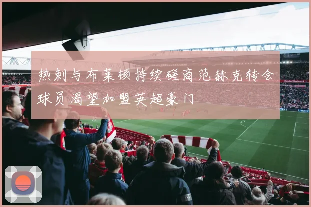 热刺与布莱顿持续磋商范赫克转会球员渴望加盟英超豪门